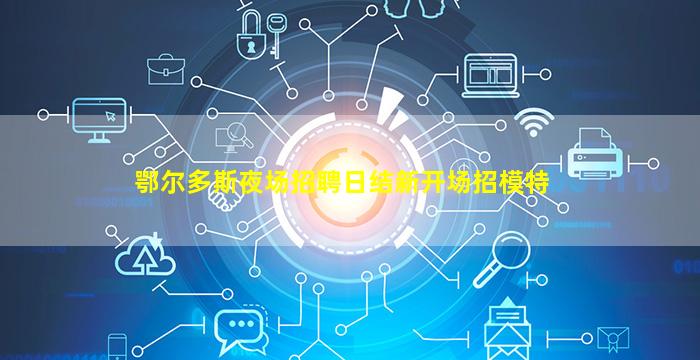鄂尔多斯夜场招聘日结新开场招模特